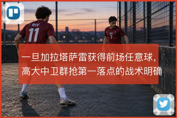一旦加拉塔萨雷获得前场任意球,高大中卫群抢第一落点的战术明确