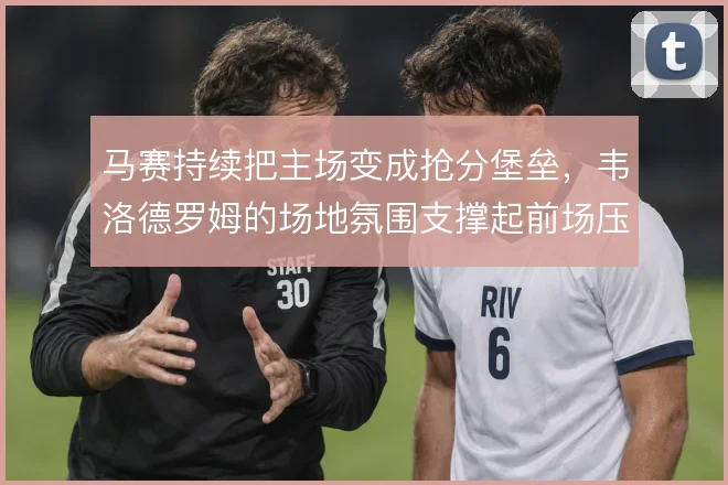 马赛持续把主场变成抢分堡垒，韦洛德罗姆的场地氛围支撑起前场压迫强度