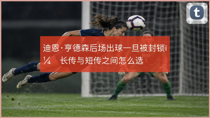 迪恩·亨德森后场出球一旦被封锁，长传与短传之间怎么选