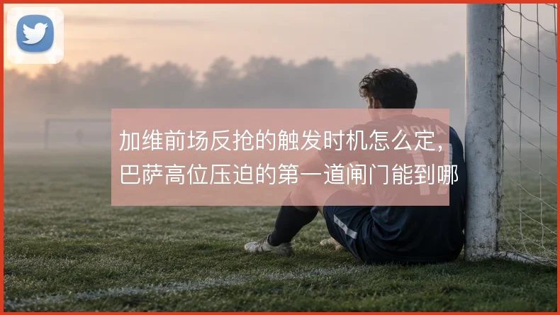 加维前场反抢的触发时机怎么定，巴萨高位压迫的第一道闸门能到哪一步
