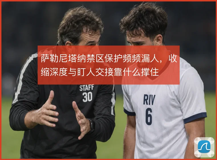 萨勒尼塔纳禁区保护频频漏人,收缩深度与盯人交接靠什么撑住
