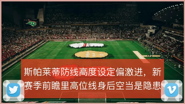 斯帕莱蒂防线高度设定偏激进,新赛季前瞻里高位线身后空当是隐患