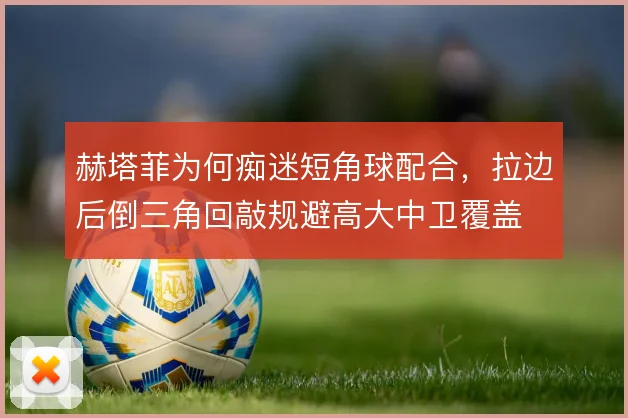 赫塔菲为何痴迷短角球配合，拉边后倒三角回敲规避高大中卫覆盖