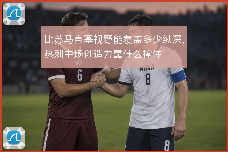 比苏马直塞视野能覆盖多少纵深，热刺中场创造力靠什么撑住