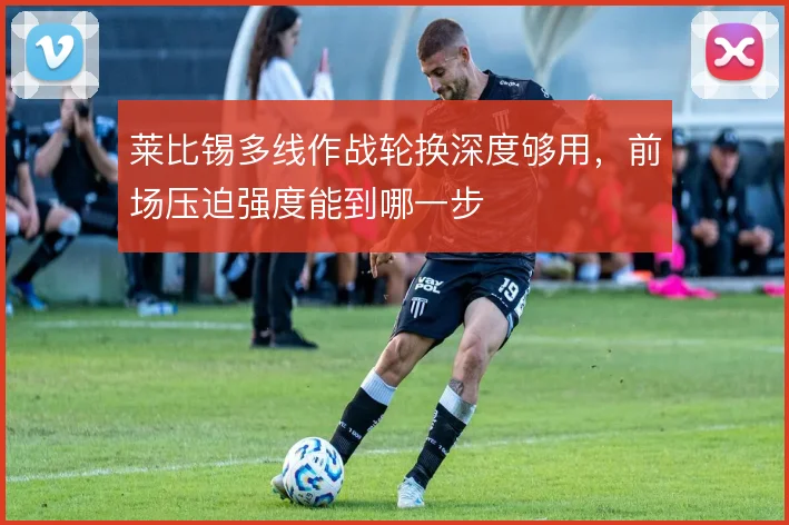 莱比锡多线作战轮换深度够用，前场压迫强度能到哪一步