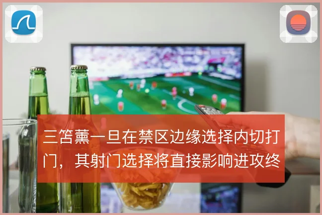 三笘薰一旦在禁区边缘选择内切打门,其射门选择将直接影响进攻终结效率