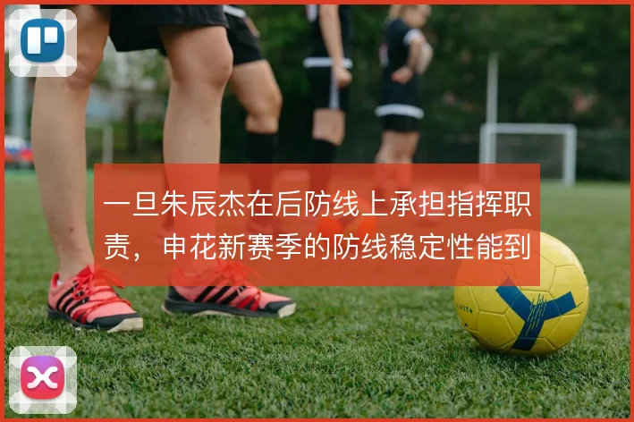 一旦朱辰杰在后防线上承担指挥职责,申花新赛季的防线稳定性能到哪一步