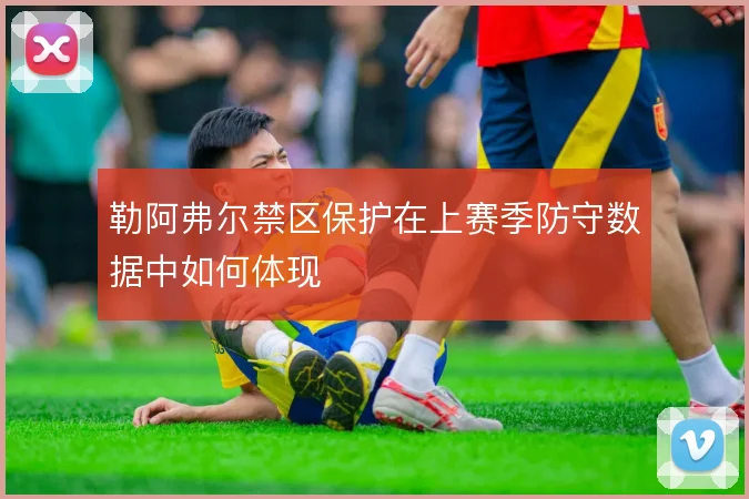 勒阿弗尔禁区保护在上赛季防守数据中如何体现