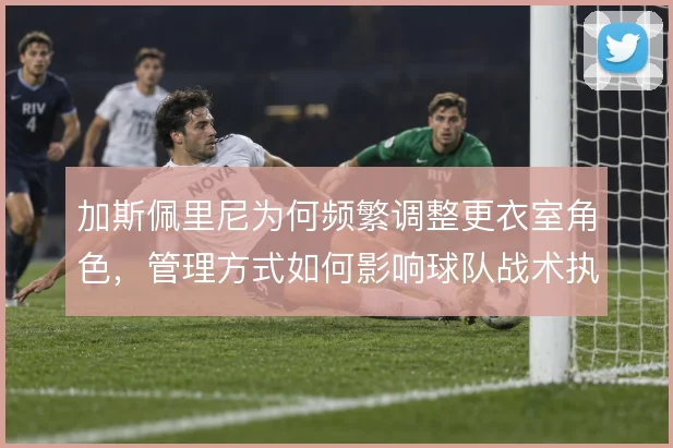 加斯佩里尼为何频繁调整更衣室角色，管理方式如何影响球队战术执行