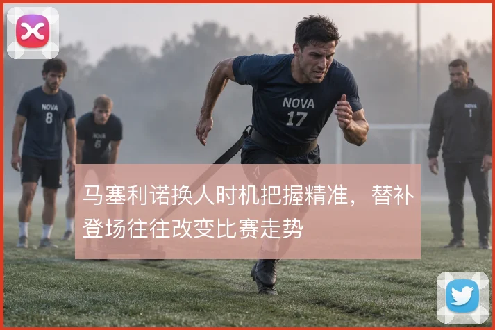 马塞利诺换人时机把握精准，替补登场往往改变比赛走势
