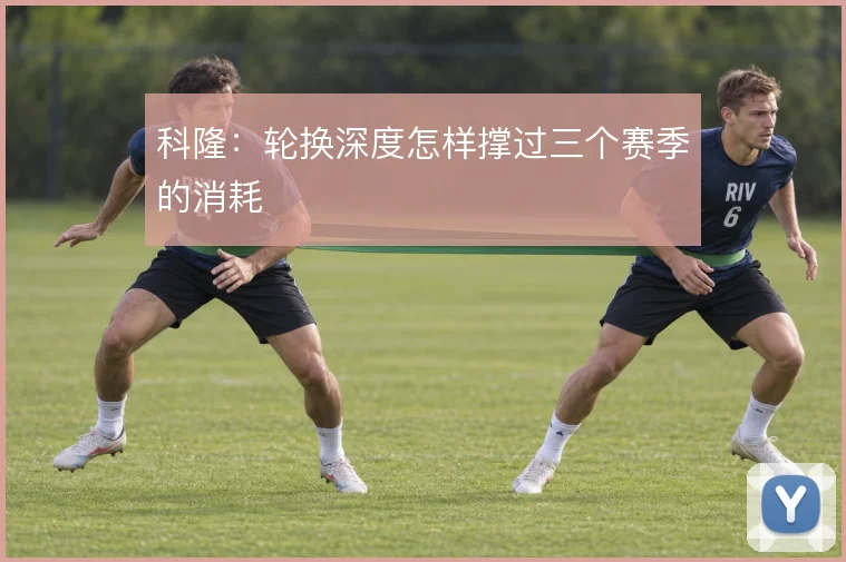 科隆：轮换深度怎样撑过三个赛季的消耗
