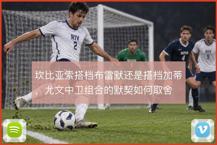 坎比亚索搭档布雷默还是搭档加蒂，尤文中卫组合的默契如何取舍