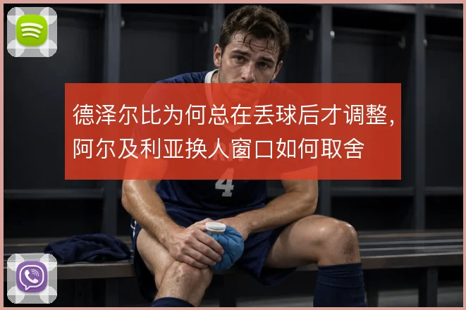 德泽尔比为何总在丢球后才调整，阿尔及利亚换人窗口如何取舍