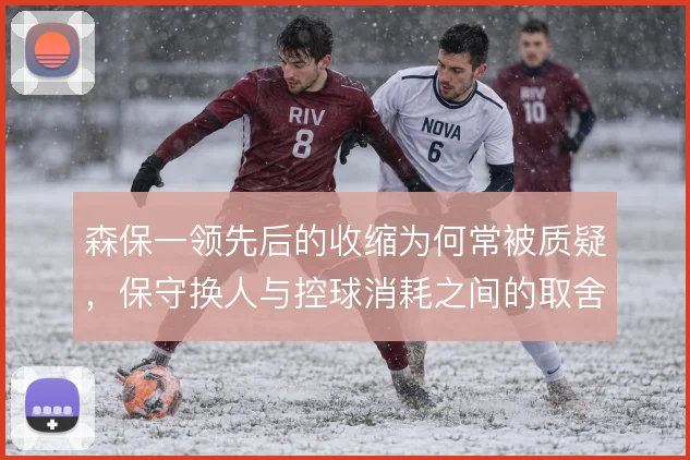 森保一领先后的收缩为何常被质疑，保守换人与控球消耗之间的取舍