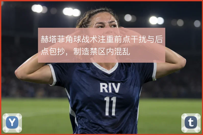 赫塔菲角球战术注重前点干扰与后点包抄，制造禁区内混乱