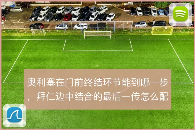 奥利塞在门前终结环节能到哪一步，拜仁边中结合的最后一传怎么配