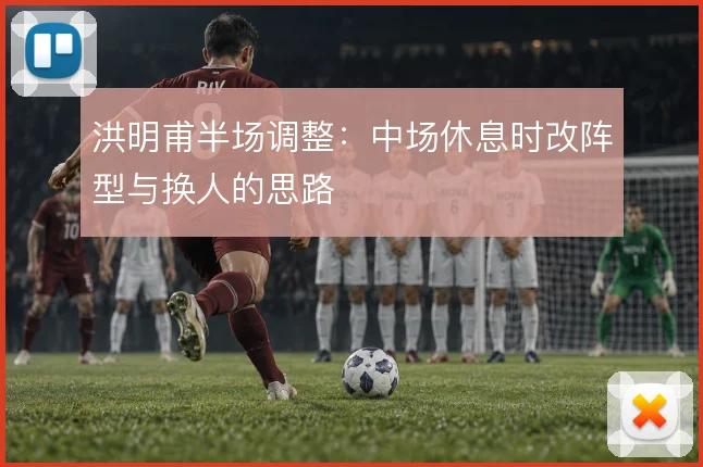 洪明甫半场调整：中场休息时改阵型与换人的思路