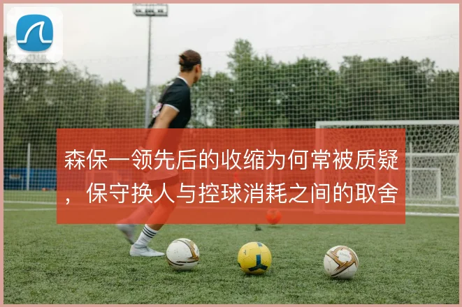森保一领先后的收缩为何常被质疑，保守换人与控球消耗之间的取舍