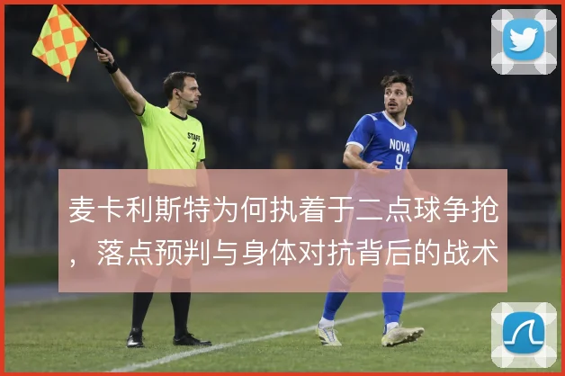 麦卡利斯特为何执着于二点球争抢,落点预判与身体对抗背后的战术收益