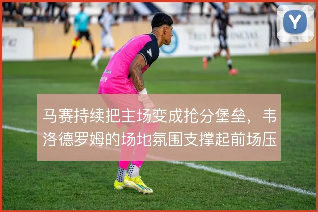 马赛持续把主场变成抢分堡垒，韦洛德罗姆的场地氛围支撑起前场压迫强度