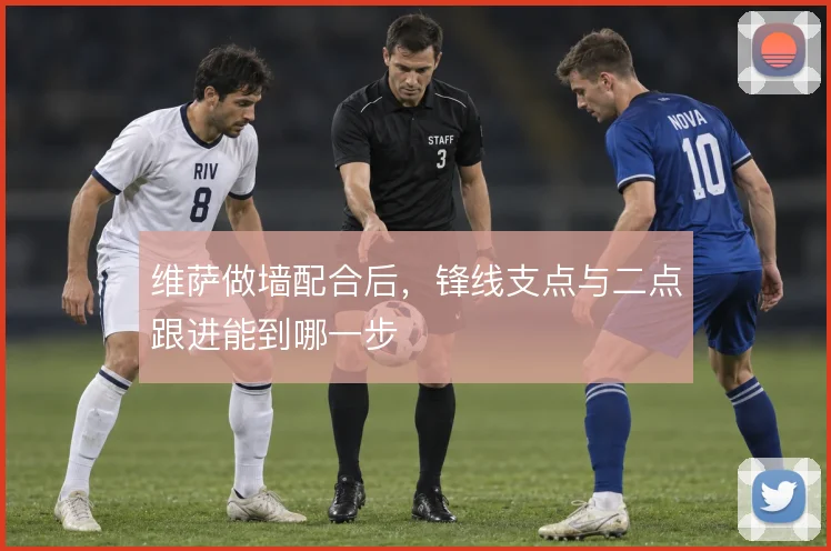 维萨做墙配合后，锋线支点与二点跟进能到哪一步