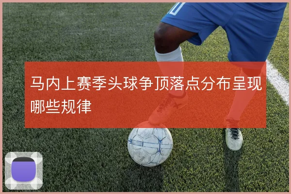 马内上赛季头球争顶落点分布呈现哪些规律