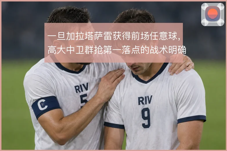 一旦加拉塔萨雷获得前场任意球，高大中卫群抢第一落点的战术明确