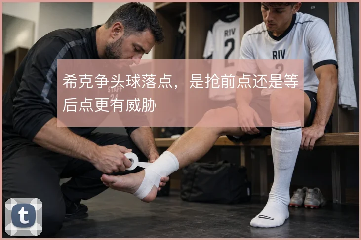 希克争头球落点,是抢前点还是等后点更有威胁