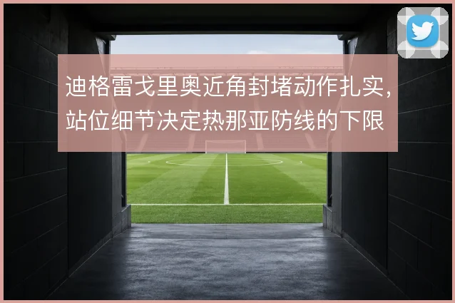 迪格雷戈里奥近角封堵动作扎实，站位细节决定热那亚防线的下限