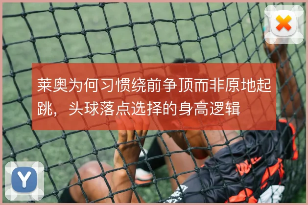莱奥为何习惯绕前争顶而非原地起跳,头球落点选择的身高逻辑