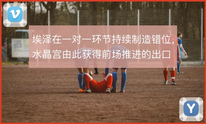 埃泽在一对一环节持续制造错位,水晶宫由此获得前场推进的出口