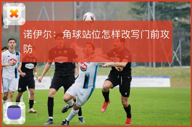 诺伊尔：角球站位怎样改写门前攻防