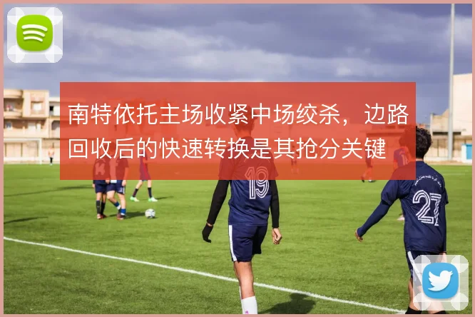 南特依托主场收紧中场绞杀,边路回收后的快速转换是其抢分关键