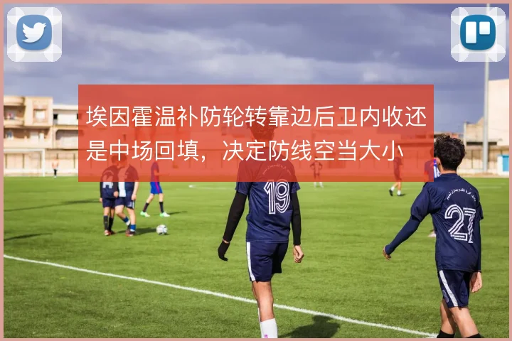 埃因霍温补防轮转靠边后卫内收还是中场回填，决定防线空当大小
