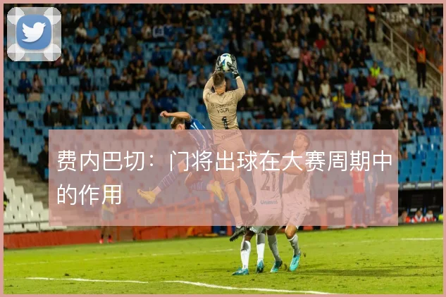 费内巴切：门将出球在大赛周期中的作用