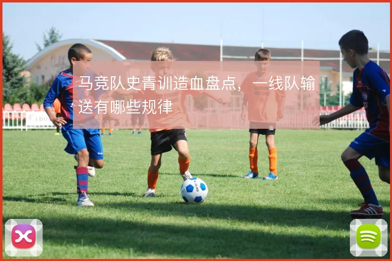 马竞队史青训造血盘点,一线队输送有哪些规律