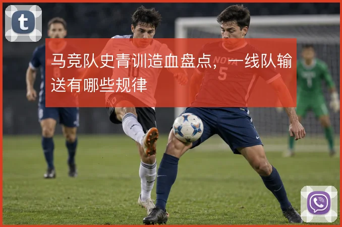马竞队史青训造血盘点，一线队输送有哪些规律