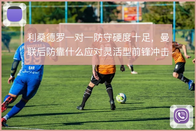 利桑德罗一对一防守硬度十足，曼联后防靠什么应对灵活型前锋冲击