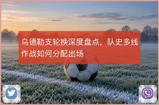 乌德勒支轮换深度盘点，队史多线作战如何分配出场