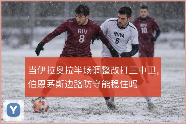 当伊拉奥拉半场调整改打三中卫,伯恩茅斯边路防守能稳住吗