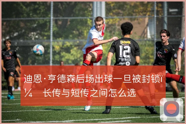 迪恩·亨德森后场出球一旦被封锁，长传与短传之间怎么选
