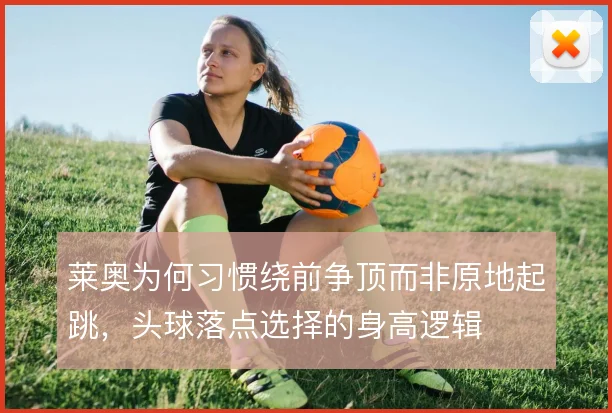 莱奥为何习惯绕前争顶而非原地起跳，头球落点选择的身高逻辑