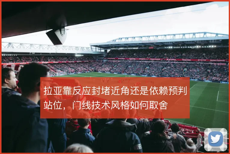 拉亚靠反应封堵近角还是依赖预判站位，门线技术风格如何取舍
