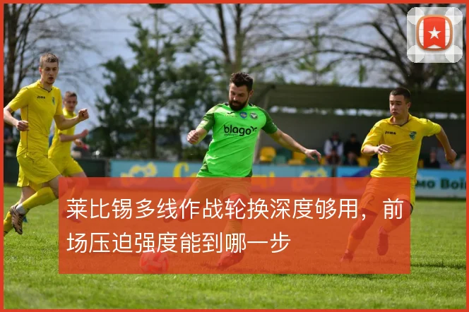 莱比锡多线作战轮换深度够用,前场压迫强度能到哪一步