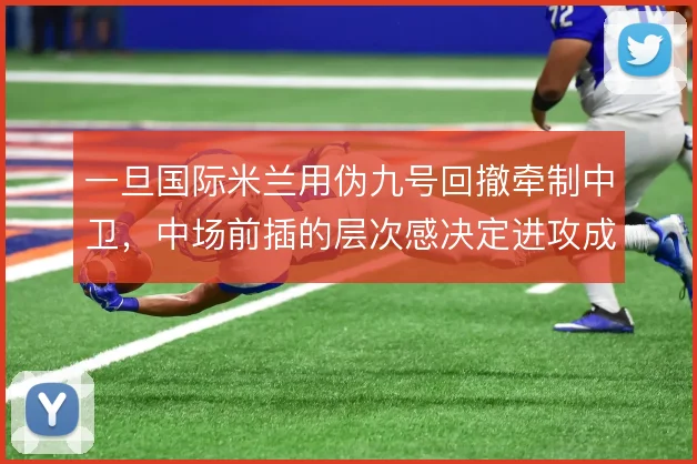 一旦国际米兰用伪九号回撤牵制中卫，中场前插的层次感决定进攻成败