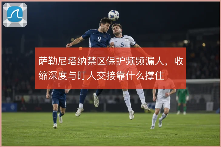 萨勒尼塔纳禁区保护频频漏人，收缩深度与盯人交接靠什么撑住