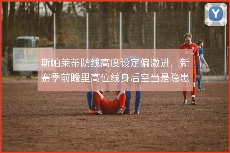斯帕莱蒂防线高度设定偏激进，新赛季前瞻里高位线身后空当是隐患