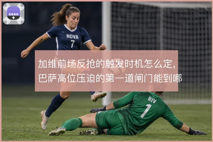 加维前场反抢的触发时机怎么定，巴萨高位压迫的第一道闸门能到哪一步