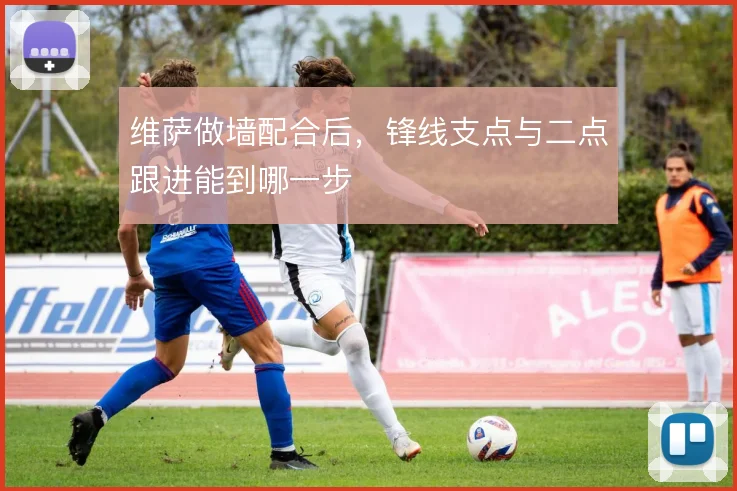 维萨做墙配合后，锋线支点与二点跟进能到哪一步