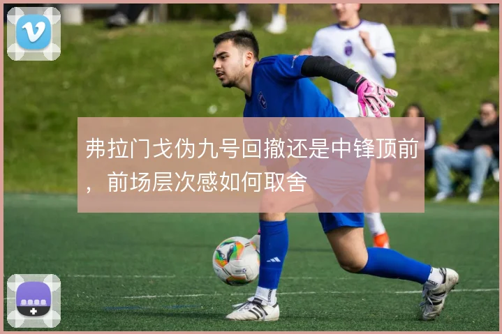 弗拉门戈伪九号回撤还是中锋顶前,前场层次感如何取舍